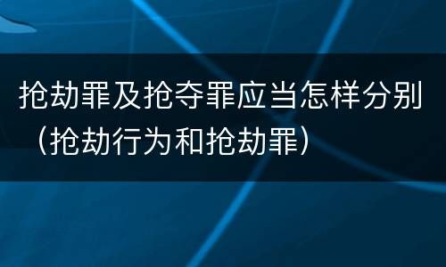抢劫罪及抢夺罪应当怎样分别（抢劫行为和抢劫罪）