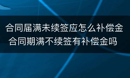合同届满未续签应怎么补偿金 合同期满不续签有补偿金吗