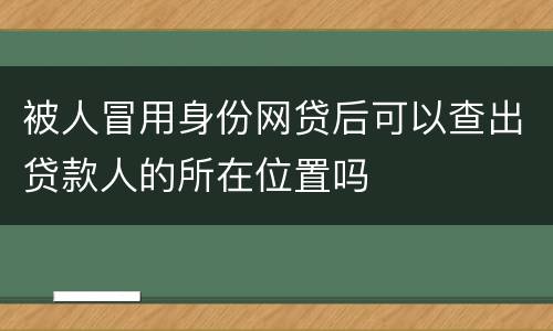 被人冒用身份网贷后可以查出贷款人的所在位置吗