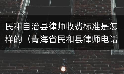 民和自治县律师收费标准是怎样的（青海省民和县律师电话）