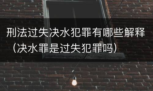 刑法过失决水犯罪有哪些解释（决水罪是过失犯罪吗）