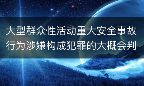 大型群众性活动重大安全事故行为涉嫌构成犯罪的大概会判刑多久