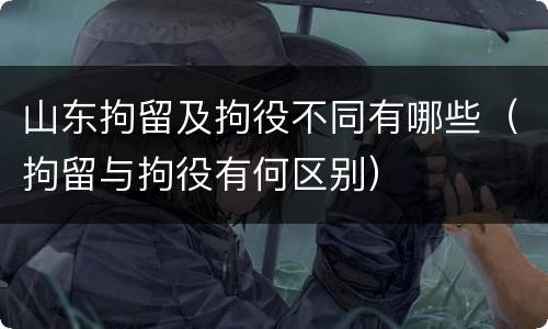 山东拘留及拘役不同有哪些（拘留与拘役有何区别）