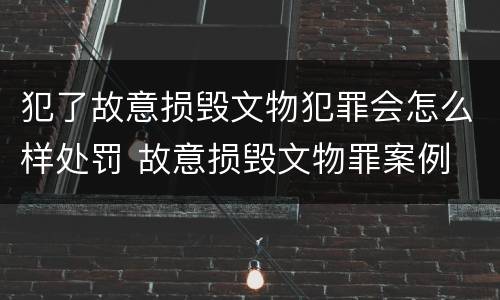 犯了故意损毁文物犯罪会怎么样处罚 故意损毁文物罪案例