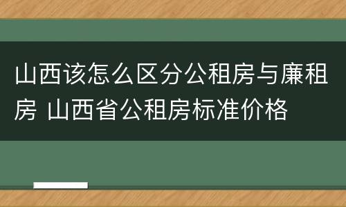 山西该怎么区分公租房与廉租房 山西省公租房标准价格