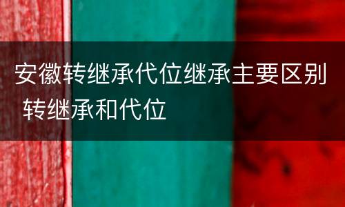 安徽转继承代位继承主要区别 转继承和代位
