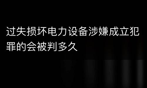 过失损坏电力设备涉嫌成立犯罪的会被判多久