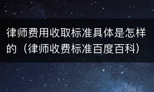 律师费用收取标准具体是怎样的（律师收费标准百度百科）