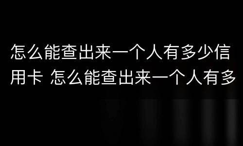 怎么能查出来一个人有多少信用卡 怎么能查出来一个人有多少信用卡额度