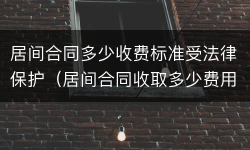居间合同多少收费标准受法律保护（居间合同收取多少费用为合法）