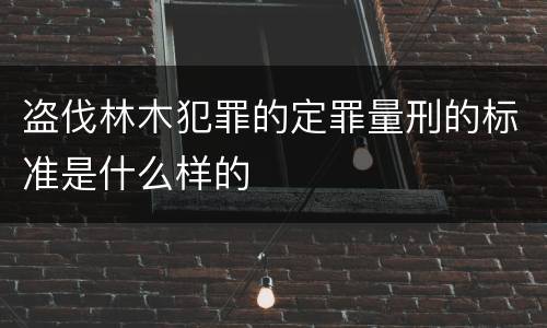 盗伐林木犯罪的定罪量刑的标准是什么样的