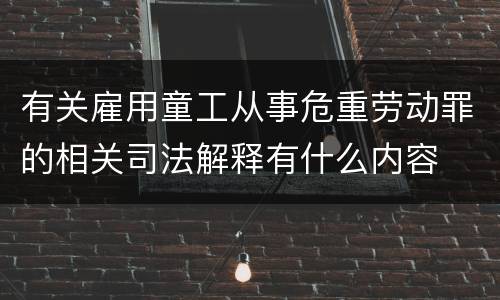 有关雇用童工从事危重劳动罪的相关司法解释有什么内容