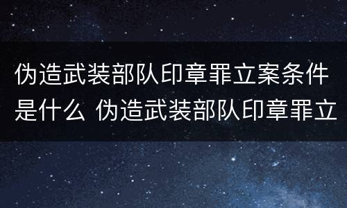 伪造武装部队印章罪立案条件是什么 伪造武装部队印章罪立案条件是什么规定