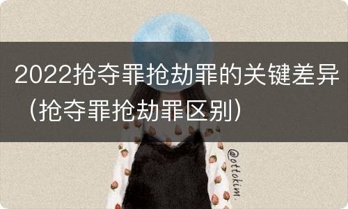 2022抢夺罪抢劫罪的关键差异（抢夺罪抢劫罪区别）