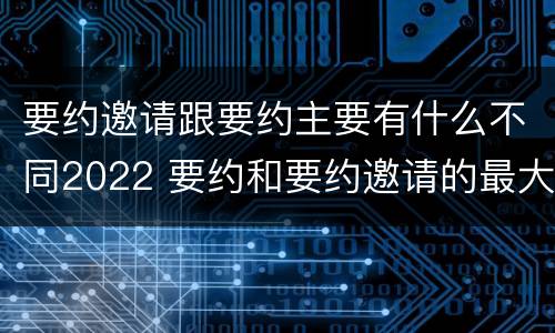 要约邀请跟要约主要有什么不同2022 要约和要约邀请的最大区别