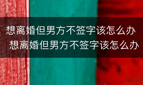 想离婚但男方不签字该怎么办 想离婚但男方不签字该怎么办手续