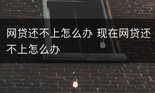 网贷还不上怎么办 现在网贷还不上怎么办