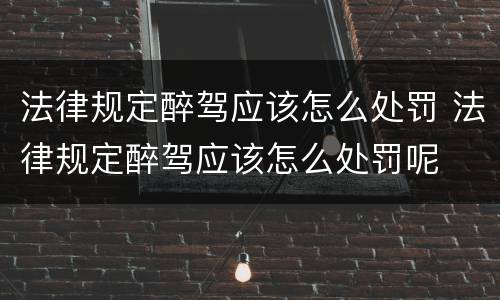 法律规定醉驾应该怎么处罚 法律规定醉驾应该怎么处罚呢