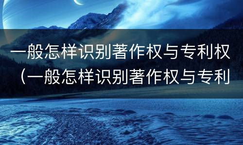 一般怎样识别著作权与专利权（一般怎样识别著作权与专利权的关系）