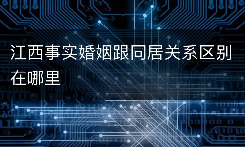 江西事实婚姻跟同居关系区别在哪里