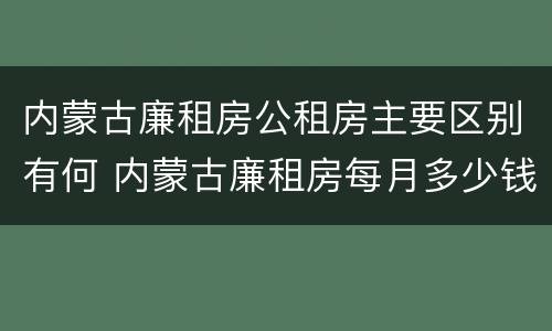 内蒙古廉租房公租房主要区别有何 内蒙古廉租房每月多少钱