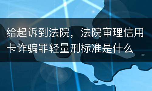 给起诉到法院，法院审理信用卡诈骗罪轻量刑标准是什么