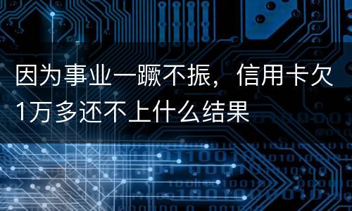 因为事业一蹶不振，信用卡欠1万多还不上什么结果
