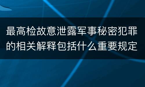 最高检故意泄露军事秘密犯罪的相关解释包括什么重要规定