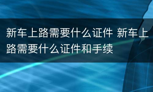 新车上路需要什么证件 新车上路需要什么证件和手续