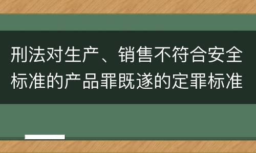 刑法对生产、销售不符合安全标准的产品罪既遂的定罪标准