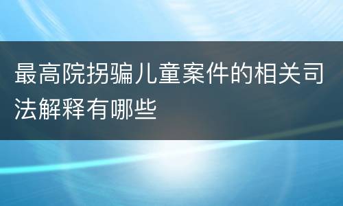 最高院拐骗儿童案件的相关司法解释有哪些