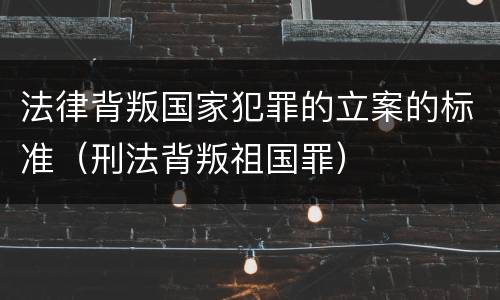 法律背叛国家犯罪的立案的标准（刑法背叛祖国罪）
