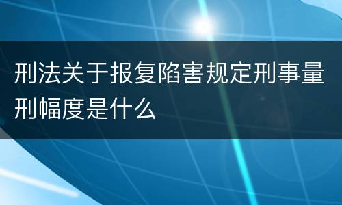 刑法关于报复陷害规定刑事量刑幅度是什么