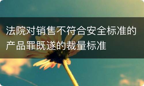 法院对销售不符合安全标准的产品罪既遂的裁量标准