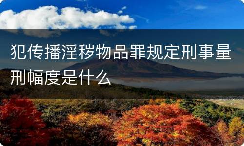犯传播淫秽物品罪规定刑事量刑幅度是什么