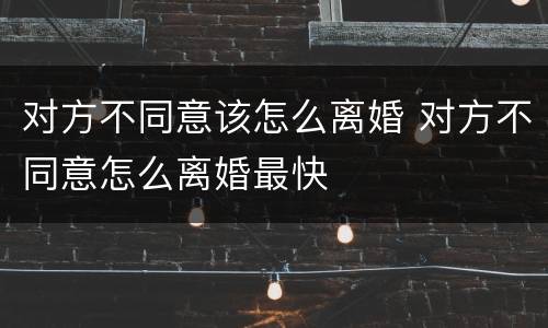 对方不同意该怎么离婚 对方不同意怎么离婚最快