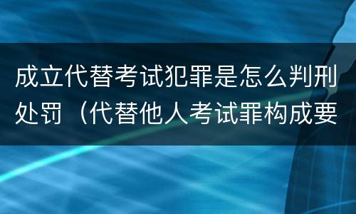 成立代替考试犯罪是怎么判刑处罚（代替他人考试罪构成要件有何规定）