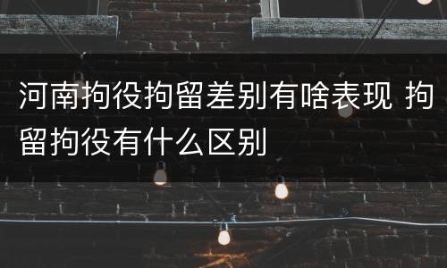 河南拘役拘留差别有啥表现 拘留拘役有什么区别