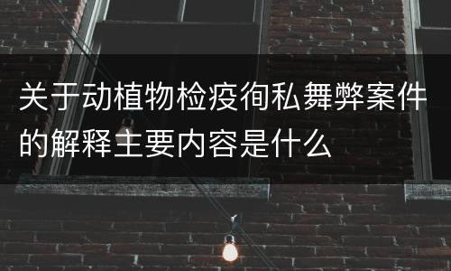 关于动植物检疫徇私舞弊案件的解释主要内容是什么