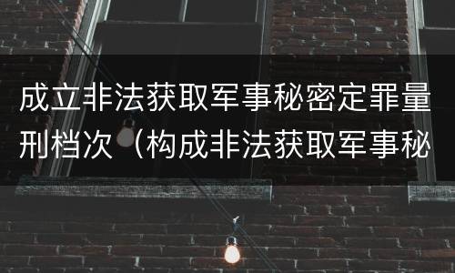 成立非法获取军事秘密定罪量刑档次（构成非法获取军事秘密罪）