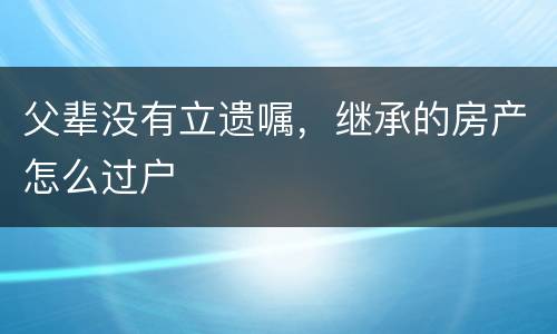 父辈没有立遗嘱，继承的房产怎么过户