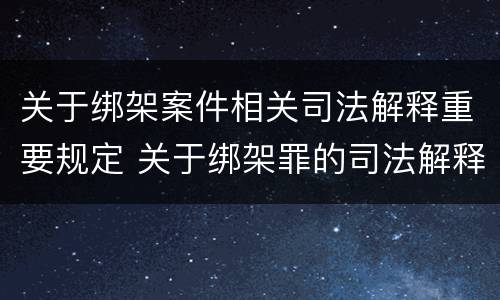 关于绑架案件相关司法解释重要规定 关于绑架罪的司法解释