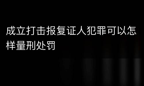 成立打击报复证人犯罪可以怎样量刑处罚