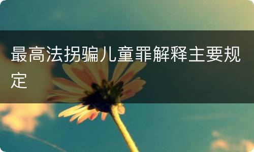 最高法拐骗儿童罪解释主要规定