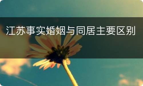 江苏事实婚姻与同居主要区别