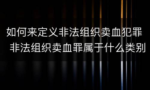 如何来定义非法组织卖血犯罪 非法组织卖血罪属于什么类别