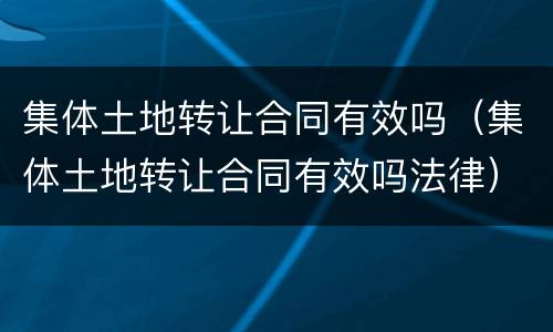 集体土地转让合同有效吗（集体土地转让合同有效吗法律）