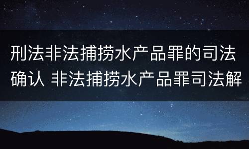 刑法非法捕捞水产品罪的司法确认 非法捕捞水产品罪司法解释最新