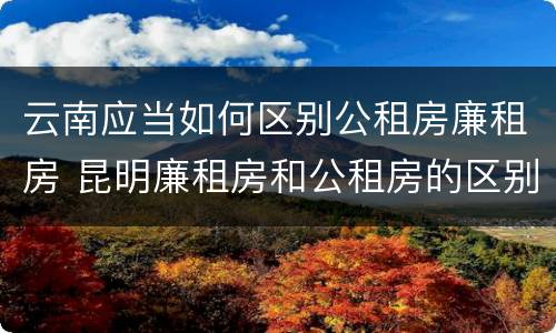 云南应当如何区别公租房廉租房 昆明廉租房和公租房的区别