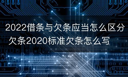 2022借条与欠条应当怎么区分 欠条2020标准欠条怎么写